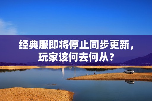 经典服即将停止同步更新，玩家该何去何从？