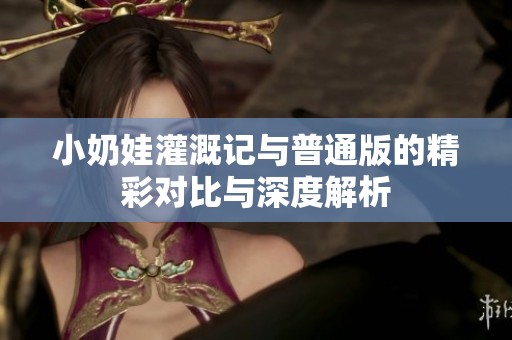 小奶娃灌溉记与普通版的精彩对比与深度解析