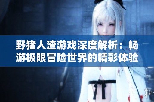 野猪人渣游戏深度解析：畅游极限冒险世界的精彩体验