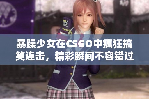 暴躁少女在CSGO中疯狂搞笑连击，精彩瞬间不容错过！