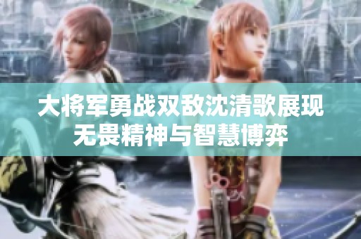 大将军勇战双敌沈清歌展现无畏精神与智慧博弈
