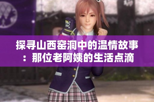 探寻山西窑洞中的温情故事：那位老阿姨的生活点滴