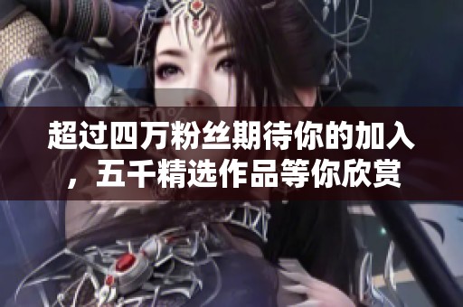 超过四万粉丝期待你的加入，五千精选作品等你欣赏