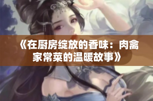 《在厨房绽放的香味：肉禽家常菜的温暖故事》