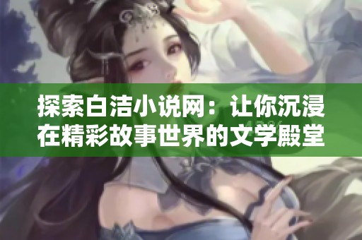 探索白洁小说网：让你沉浸在精彩故事世界的文学殿堂