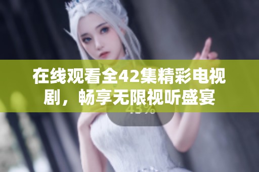 在线观看全42集精彩电视剧，畅享无限视听盛宴