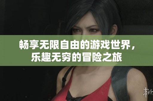 畅享无限自由的游戏世界，乐趣无穷的冒险之旅