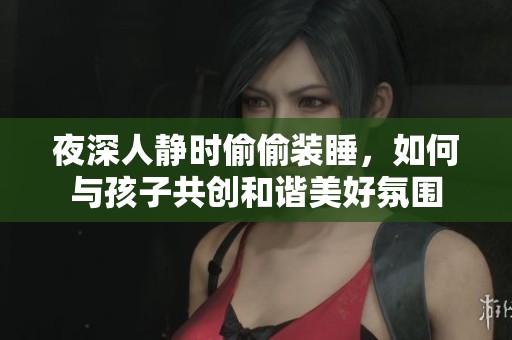 夜深人静时偷偷装睡，如何与孩子共创和谐美好氛围