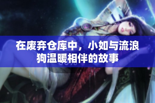 在废弃仓库中，小如与流浪狗温暖相伴的故事