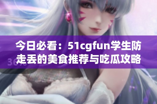 今日必看：51cgfun学生防走丢的美食推荐与吃瓜攻略