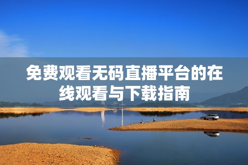 免费观看无码直播平台的在线观看与下载指南