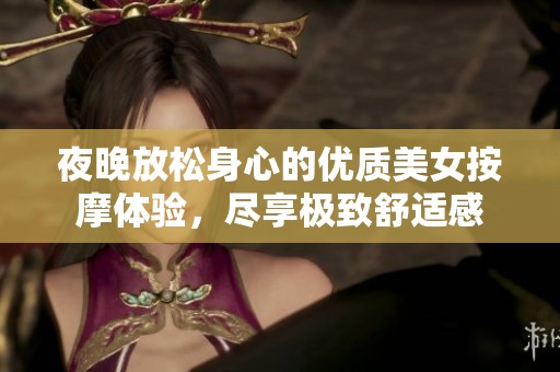 夜晚放松身心的优质美女按摩体验，尽享极致舒适感