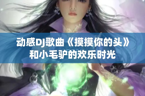 动感DJ歌曲《摸摸你的头》和小毛驴的欢乐时光