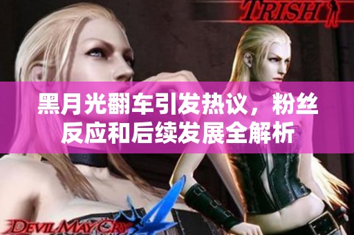 黑月光翻车引发热议，粉丝反应和后续发展全解析