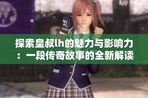 探索皇叔lh的魅力与影响力：一段传奇故事的全新解读