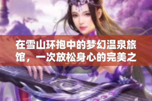 在雪山环抱中的梦幻温泉旅馆，一次放松身心的完美之旅