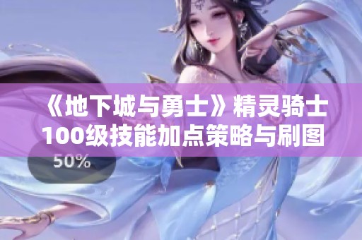 《地下城与勇士》精灵骑士100级技能加点策略与刷图推荐2022年