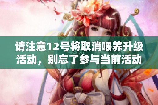 请注意12号将取消喂养升级活动，别忘了参与当前活动详情！