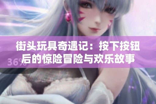 街头玩具奇遇记：按下按钮后的惊险冒险与欢乐故事
