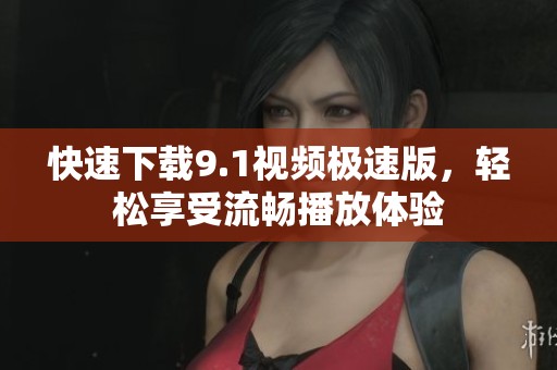 快速下载9.1视频极速版，轻松享受流畅播放体验