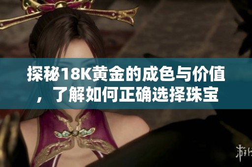 探秘18K黄金的成色与价值，了解如何正确选择珠宝