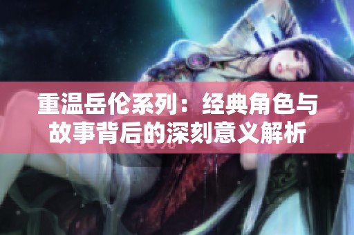 重温岳伦系列：经典角色与故事背后的深刻意义解析