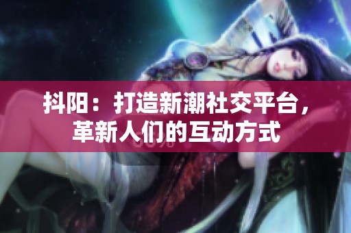 抖阳：打造新潮社交平台，革新人们的互动方式