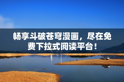 畅享斗破苍穹漫画，尽在免费下拉式阅读平台！