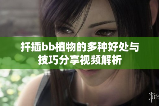 扦插bb植物的多种好处与技巧分享视频解析
