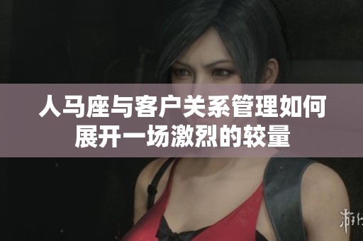 人马座与客户关系管理如何展开一场激烈的较量