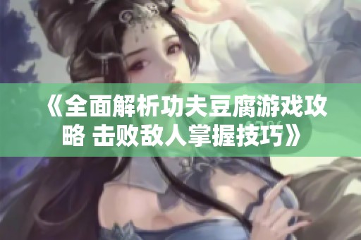 《全面解析功夫豆腐游戏攻略 击败敌人掌握技巧》