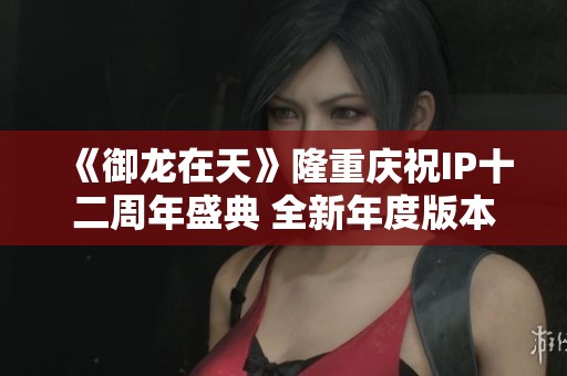 《御龙在天》隆重庆祝IP十二周年盛典 全新年度版本今日火热上线