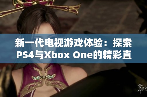 新一代电视游戏体验：探索PS4与Xbox One的精彩直播内容