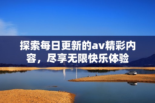 探索每日更新的av精彩内容，尽享无限快乐体验
