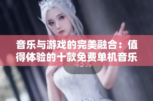 音乐与游戏的完美融合：值得体验的十款免费单机音乐游戏推荐