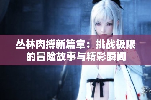 丛林肉搏新篇章：挑战极限的冒险故事与精彩瞬间