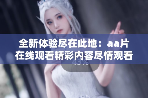 全新体验尽在此地：aa片在线观看精彩内容尽情观看
