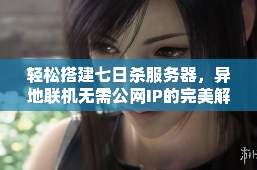 轻松搭建七日杀服务器，异地联机无需公网IP的完美解决方案