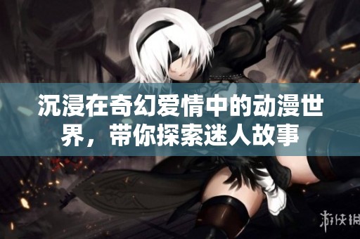 沉浸在奇幻爱情中的动漫世界，带你探索迷人故事
