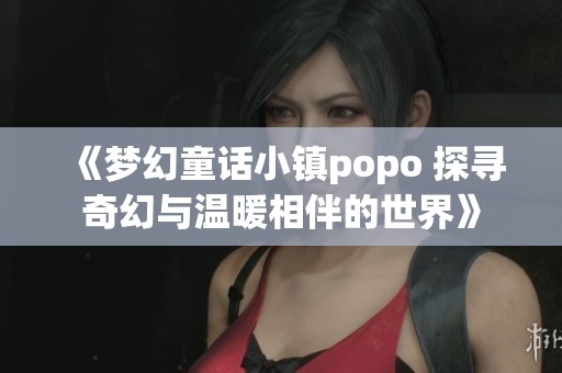 《梦幻童话小镇popo 探寻奇幻与温暖相伴的世界》