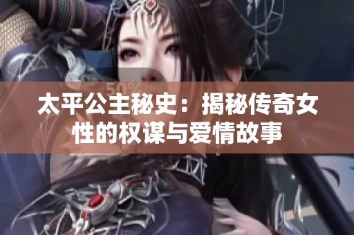 太平公主秘史：揭秘传奇女性的权谋与爱情故事