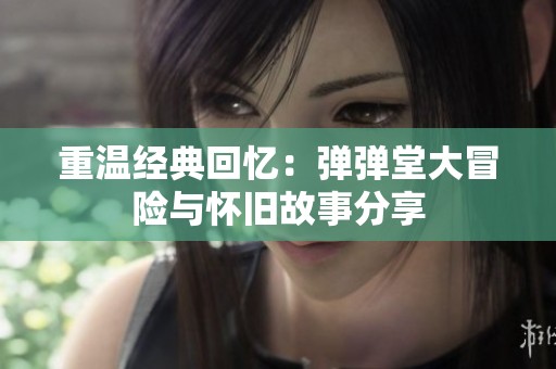 重温经典回忆：弹弹堂大冒险与怀旧故事分享