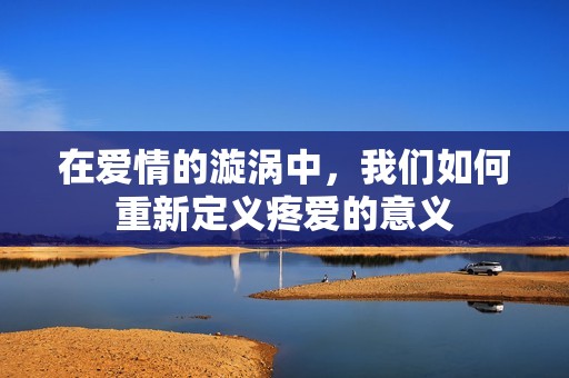 在爱情的漩涡中，我们如何重新定义疼爱的意义