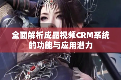全面解析成品视频CRM系统的功能与应用潜力