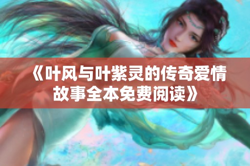 《叶风与叶紫灵的传奇爱情故事全本免费阅读》
