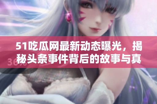 51吃瓜网最新动态曝光，揭秘头条事件背后的故事与真相