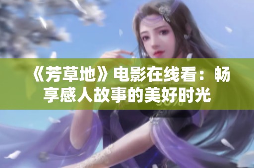 《芳草地》电影在线看：畅享感人故事的美好时光