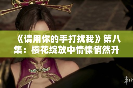《请用你的手打扰我》第八集：樱花绽放中情愫悄然升温