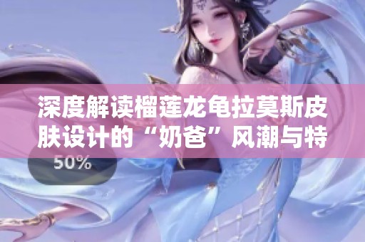深度解读榴莲龙龟拉莫斯皮肤设计的“奶爸”风潮与特色