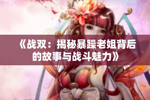 《战双：揭秘暴躁老姐背后的故事与战斗魅力》
